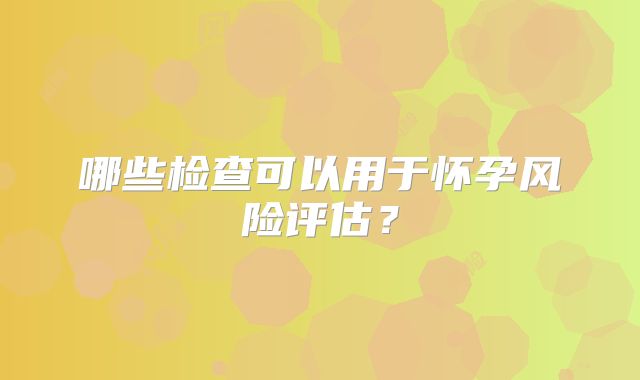 哪些检查可以用于怀孕风险评估？
