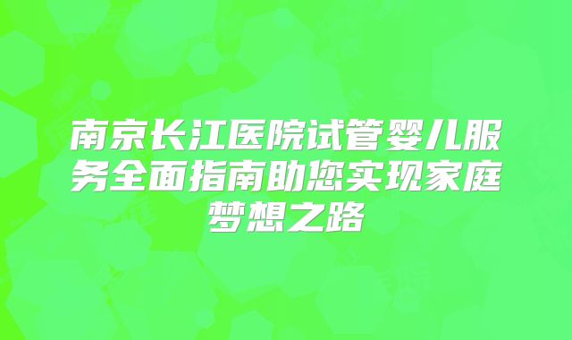 南京长江医院试管婴儿服务全面指南助您实现家庭梦想之路