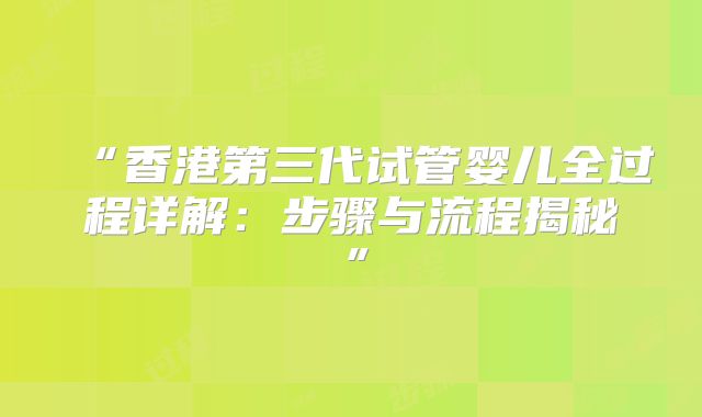 “香港第三代试管婴儿全过程详解：步骤与流程揭秘”