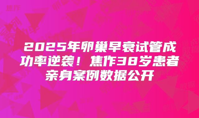 2025年卵巢早衰试管成功率逆袭！焦作38岁患者亲身案例数据公开