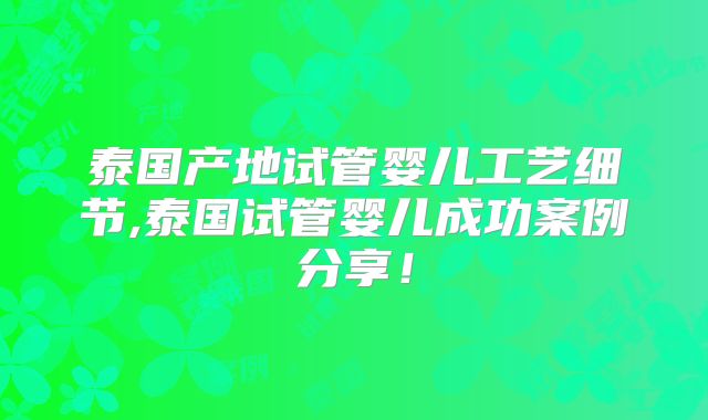 泰国产地试管婴儿工艺细节,泰国试管婴儿成功案例分享！