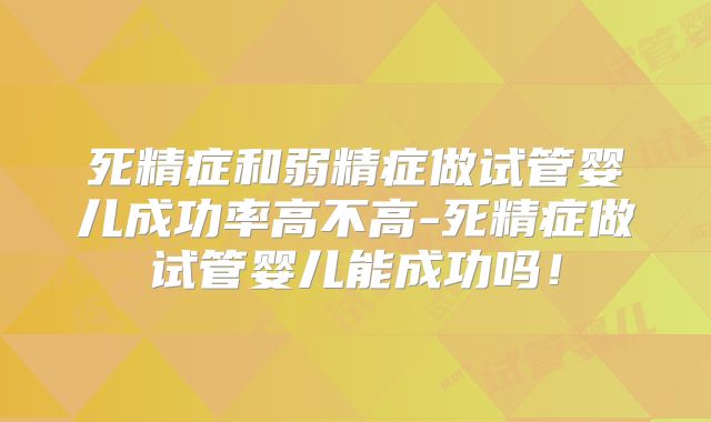 死精症和弱精症做试管婴儿成功率高不高-死精症做试管婴儿能成功吗!