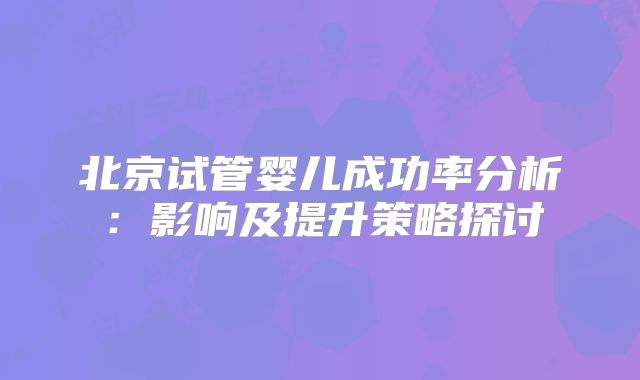 北京试管婴儿成功率分析：影响及提升策略探讨