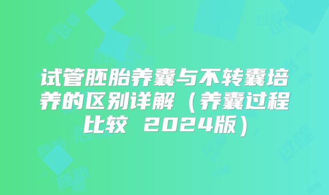 试管胚胎养囊与不转囊培养的区别详解（养囊过程比较 2024版）