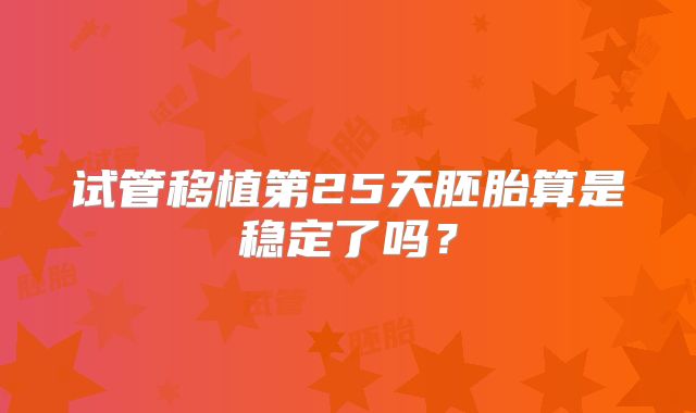 试管移植第25天胚胎算是稳定了吗？