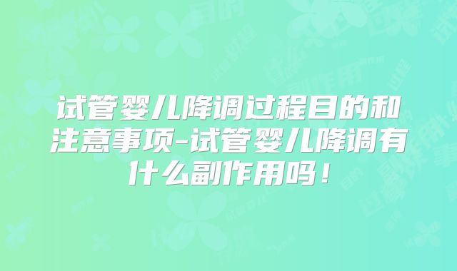 试管婴儿降调过程目的和注意事项-试管婴儿降调有什么副作用吗！