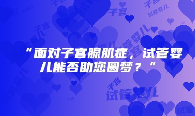 “面对子宫腺肌症，试管婴儿能否助您圆梦？”