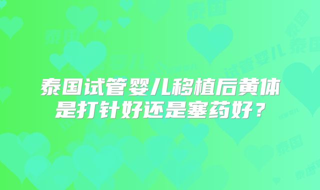 泰国试管婴儿移植后黄体是打针好还是塞药好?