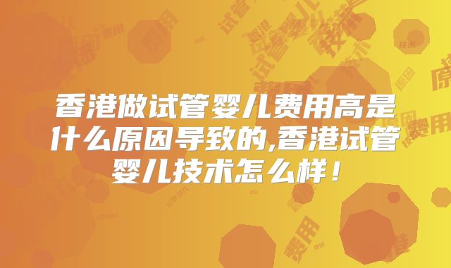 香港做试管婴儿费用高是什么原因导致的,香港试管婴儿技术怎么样！
