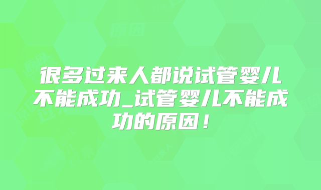很多过来人都说试管婴儿不能成功_试管婴儿不能成功的原因！