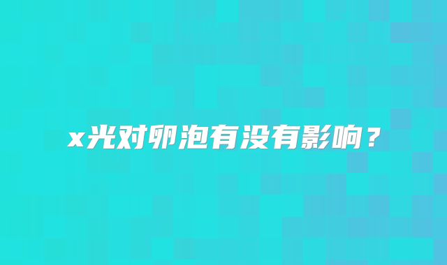x光对卵泡有没有影响？