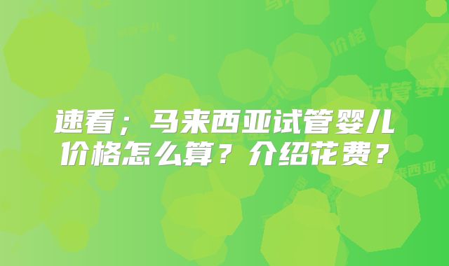 速看；马来西亚试管婴儿价格怎么算？介绍花费？