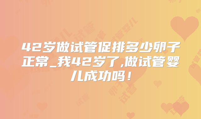 42岁做试管促排多少卵子正常_我42岁了,做试管婴儿成功吗！