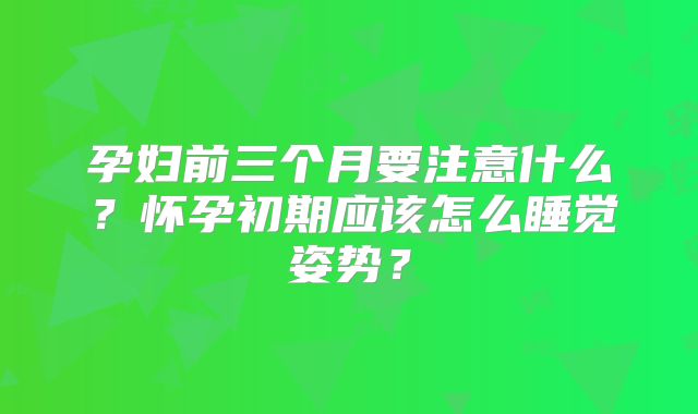 孕妇前三个月要注意什么？怀孕初期应该怎么睡觉姿势？