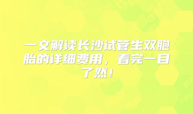 一文解读长沙试管生双胞胎的详细费用，看完一目了然！