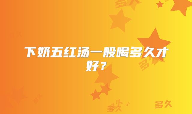 下奶五红汤一般喝多久才好?