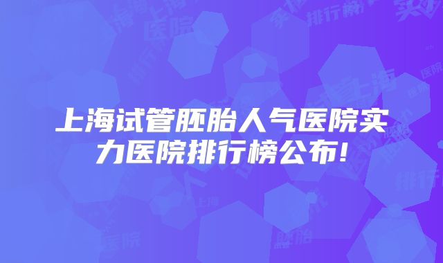 上海试管胚胎人气医院实力医院排行榜公布!