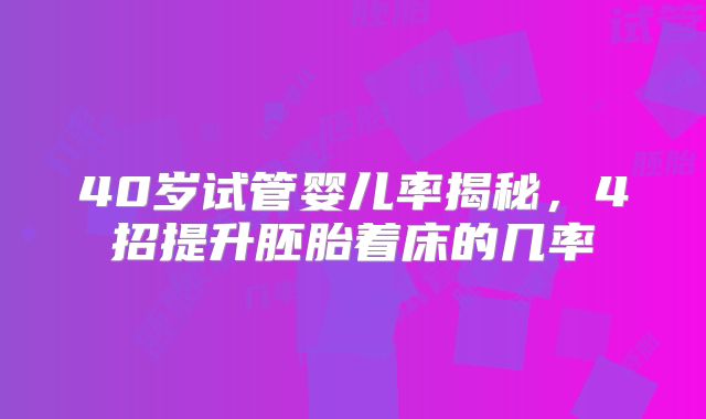 40岁试管婴儿率揭秘，4招提升胚胎着床的几率