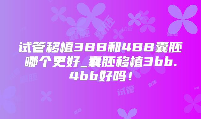 试管移植3BB和4BB囊胚哪个更好_囊胚移植3bb.4bb好吗！