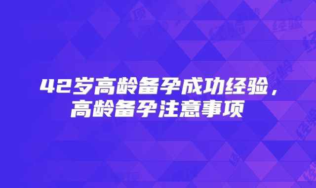 42岁高龄备孕成功经验，高龄备孕注意事项
