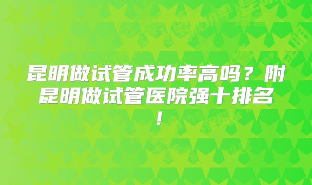 昆明做试管成功率高吗？附昆明做试管医院强十排名！
