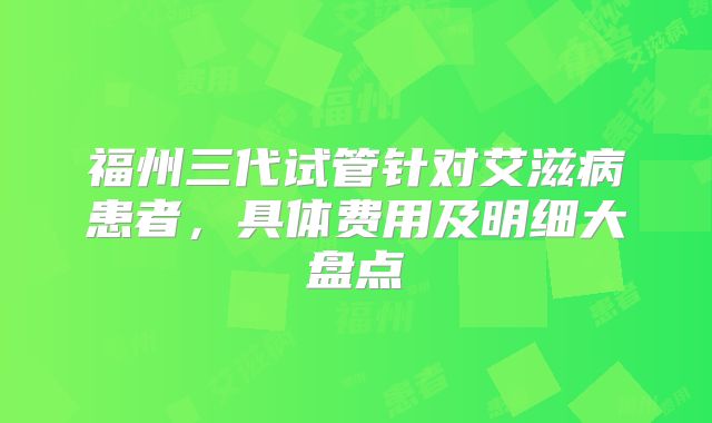 福州三代试管针对艾滋病患者，具体费用及明细大盘点