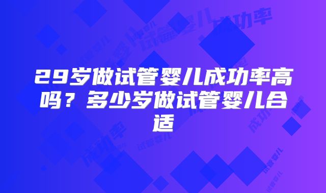 29岁做试管婴儿成功率高吗？多少岁做试管婴儿合适