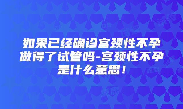 如果已经确诊宫颈性不孕做得了试管吗-宫颈性不孕是什么意思！