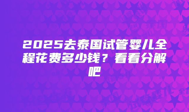 2025去泰国试管婴儿全程花费多少钱?看看分解吧