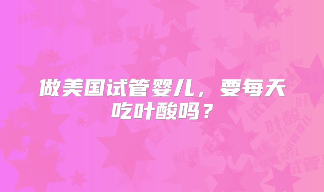 做美国试管婴儿，要每天吃叶酸吗？