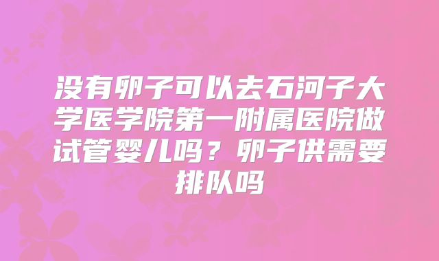 没有卵子可以去石河子大学医学院第一附属医院做试管婴儿吗？卵子供需要排队吗
