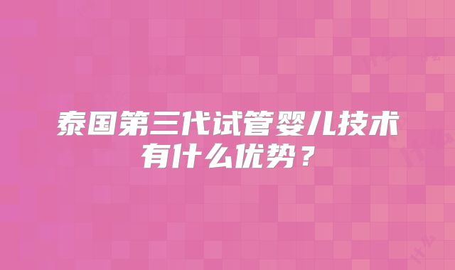 泰国第三代试管婴儿技术有什么优势?