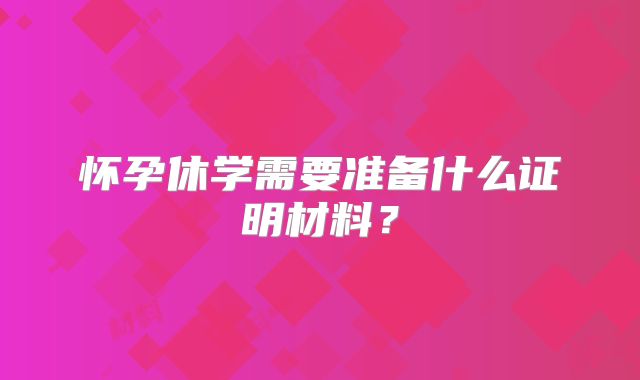 怀孕休学需要准备什么证明材料？
