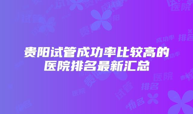 贵阳试管成功率比较高的医院排名最新汇总