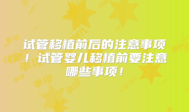 试管移植前后的注意事项！试管婴儿移植前要注意哪些事项！