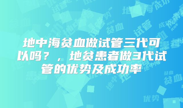 地中海贫血做试管三代可以吗?,地贫患者做3代试管的优势及成功率
