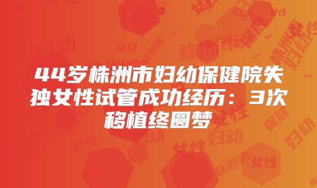 44岁株洲市妇幼保健院失独女性试管成功经历：3次移植终圆梦