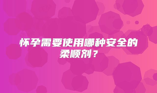 怀孕需要使用哪种安全的柔顺剂？