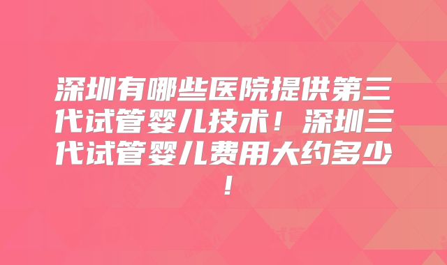 深圳有哪些医院提供第三代试管婴儿技术！深圳三代试管婴儿费用大约多少！