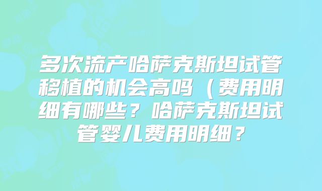 多次流产哈萨克斯坦试管移植的机会高吗（费用明细有哪些？哈萨克斯坦试管婴儿费用明细？