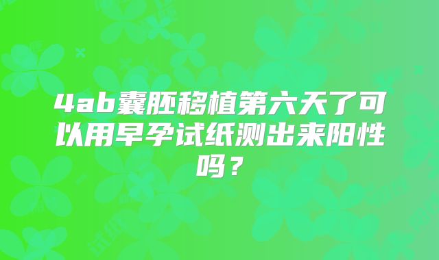 4ab囊胚移植第六天了可以用早孕试纸测出来阳性吗？