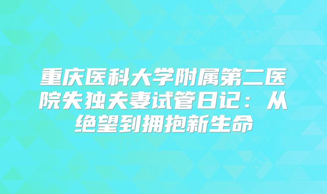 重庆医科大学附属第二医院失独夫妻试管日记:从绝望到拥抱新生命