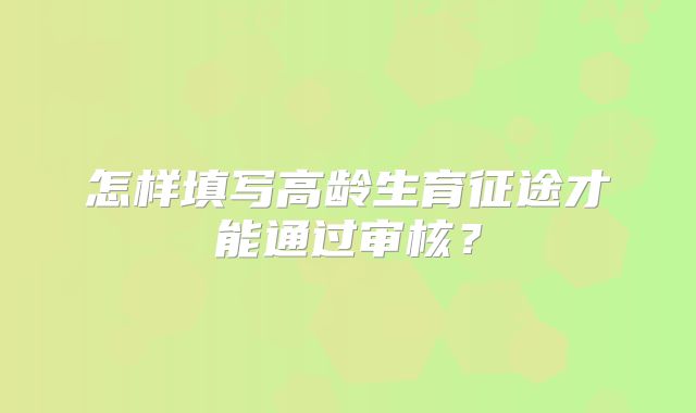 怎样填写高龄生育征途才能通过审核?