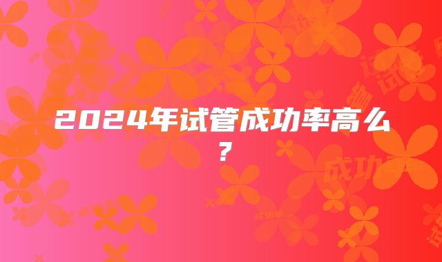 2024年试管成功率高么？