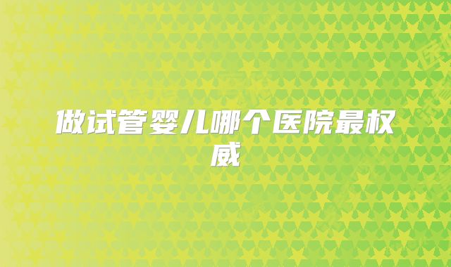 做试管婴儿哪个医院最权威