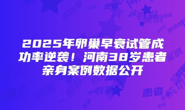 2025年卵巢早衰试管成功率逆袭！河南38岁患者亲身案例数据公开