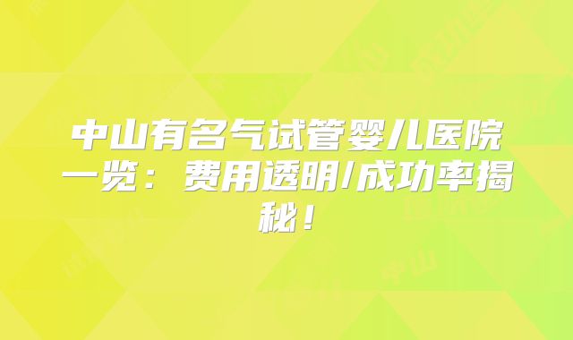 中山有名气试管婴儿医院一览:费用透明/成功率揭秘!