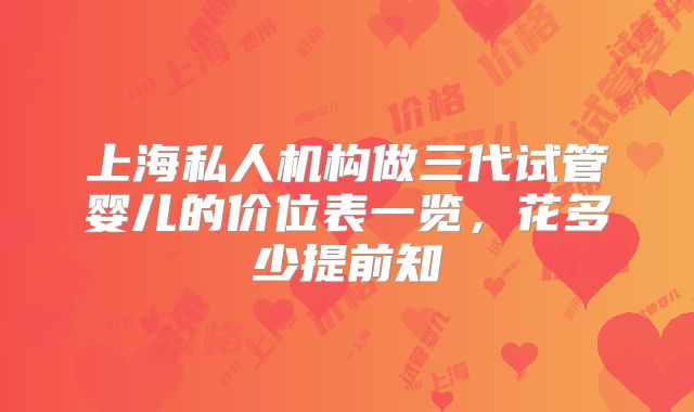 上海私人机构做三代试管婴儿的价位表一览,花多少提前知