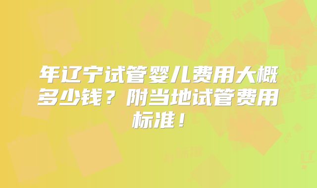 年辽宁试管婴儿费用大概多少钱？附当地试管费用标准！