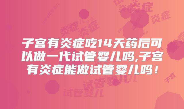 子宫有炎症吃14天药后可以做一代试管婴儿吗,子宫有炎症能做试管婴儿吗!